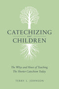 Catechizing Our Children: The Whys and Hows of Teaching the Shorter Catechism Today