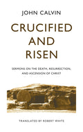 Crucified and Risen: Sermons on the Death, Resurrection, and Ascension of Christ