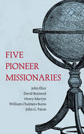 Five Pioneer Missionaries: John Eliot, David Brainerd, Henry Martyn, William Chalmers Burns, John G. Paton