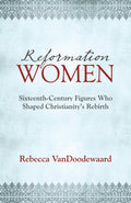 Reformation Women: Sixteenth-Century Figures Who Shaped Christianity's Rebirth