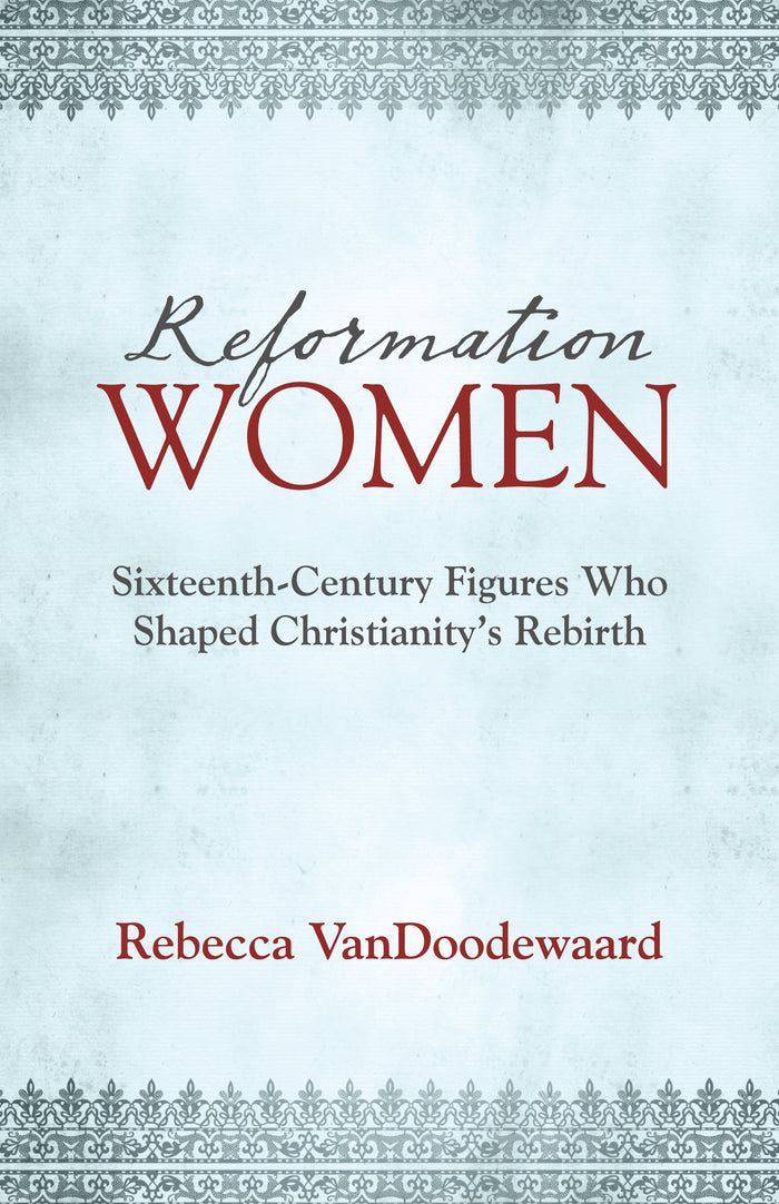 Reformation Women: Sixteenth-Century Figures Who Shaped Christianity's Rebirth