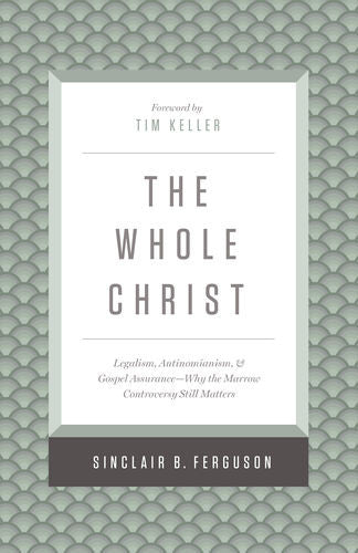 The Whole Christ: Legalism, Antinomianism, and Gospel Assurance?Why the Marrow Controversy Still Matters