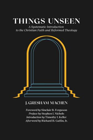 Things Unseen: A Systematic Introduction to the Christian Faith and Reformed Theology