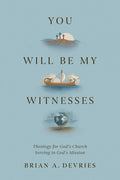 You Will Be My Witnesses: Theology for God's Church Serving in God's Mission